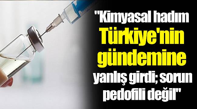 "Kimyasal hadım Türkiye'nin gündemine yanlış girdi; sorun pedofili değil"