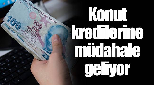 Konut kredilerine müdahale geliyor