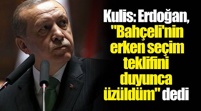 Kulis: Erdoğan, "Bahçeli'nin erken seçim teklifini duyunca üzüldüm" dedi