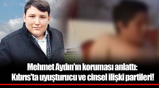 Mehmet Aydın'ın koruması anlattı: Kıbrıs'ta uyuşturucu ve cinsel ilişki partileri!