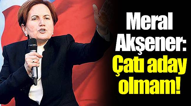 Meral Akşener: Çatı aday olmam!