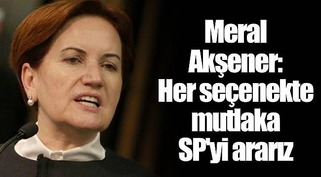 Meral Akşener: Her seçenekte mutlaka SP'yi ararız