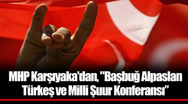 MHP Karşıyaka'dan, "Başbuğ Alpaslan Türkeş ve Milli Şuur Konferansı”