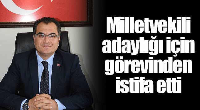 Milletvekili adaylığı için görevinden istifa etti