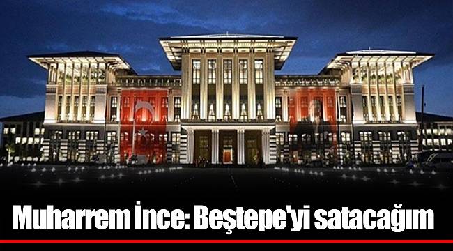 Muharrem İnce: Beştepe'yi satacağım