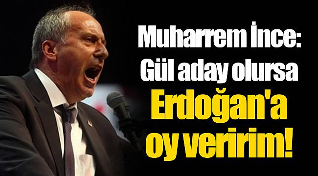 Muharrem İnce: Gül aday olursa Erdoğan'a oy veririm!