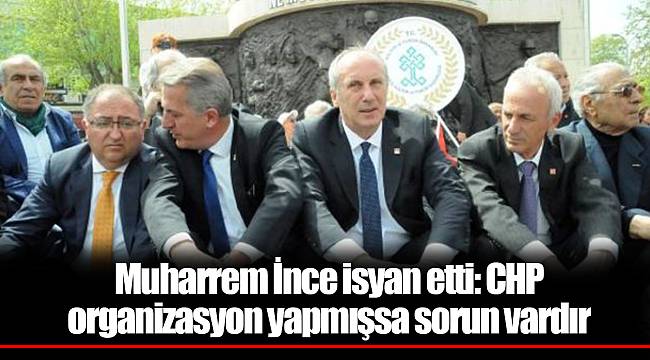 Muharrem İnce isyan etti: CHP organizasyon yapmışsa sorun vardır