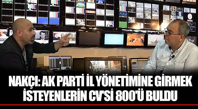 NAKÇI: AK PARTİ İL YÖNETİMİNE GİRMEK İSTEYENLERİN CV'Sİ 800'Ü BULDU