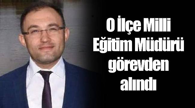 O İlçe Milli Eğitim Müdürü görevden alındı