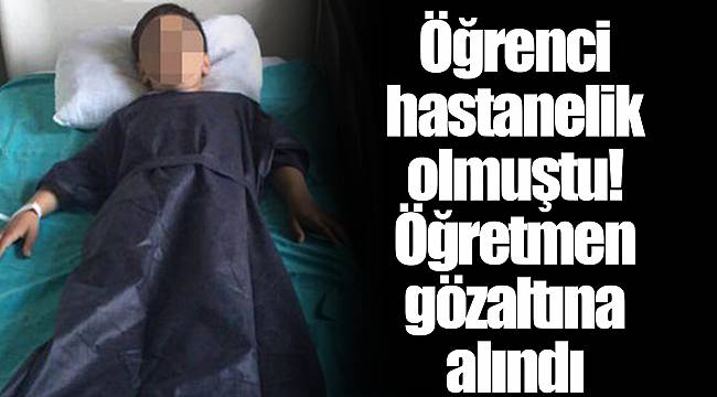 Öğrenci hastanelik olmuştu! Öğretmen gözaltına alındı
