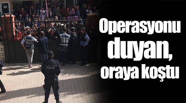 Operasyonu duyan, oraya koştu