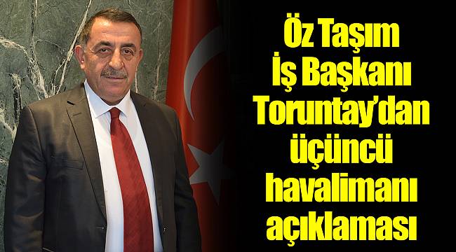 Öz Taşım İş Başkanı Toruntay’dan üçüncü havalimanı açıklaması