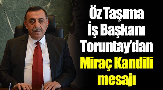 Öz Taşıma İş Başkanı Toruntay’dan Miraç Kandili mesajı