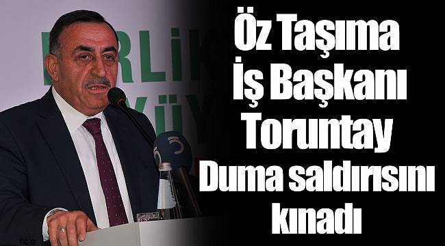 Öz Taşıma İş Başkanı Toruntay Duma saldırısını kınadı