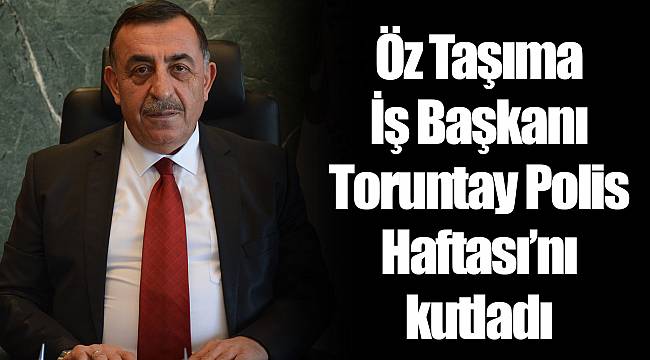 Öz Taşıma İş Başkanı Toruntay Polis Haftası’nı kutladı