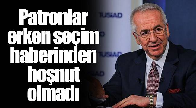 Patronlar erken seçim haberinden hoşnut olmadı