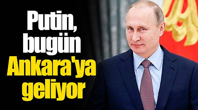 Putin, bugün Ankara'ya geliyor