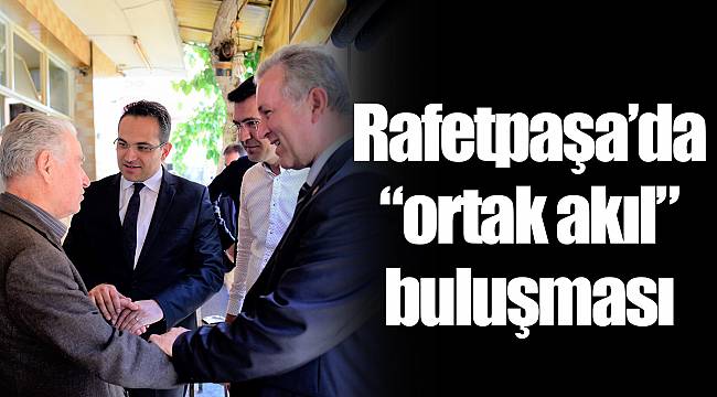 Rafetpaşa’da “ortak akıl” buluşması