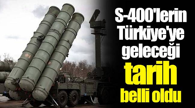 S-400'lerin Türkiye'ye geleceği tarih belli oldu