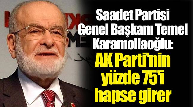 Saadet Partisi Genel Başkanı Temel Karamollaoğlu: AK Parti'nin yüzde 75'i hapse girer