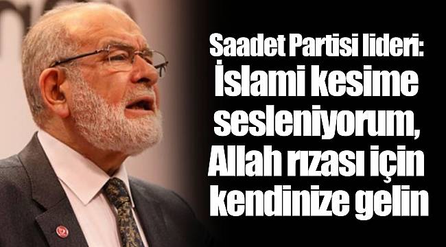 Saadet Partisi lideri: İslami kesime sesleniyorum, Allah rızası için kendinize gelin