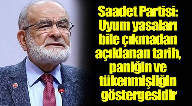 Saadet Partisi: Uyum yasaları bile çıkmadan açıklanan tarih, paniğin ve tükenmişliğin göstergesidir