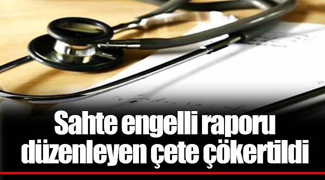 Sahte engelli raporu düzenleyen çete çökertildi