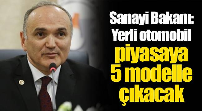 Sanayi Bakanı: Yerli otomobil piyasaya 5 modelle çıkacak