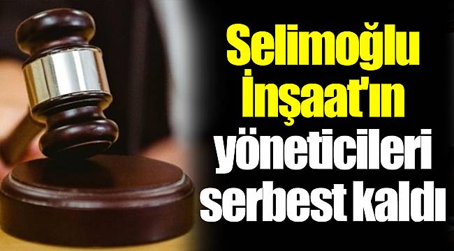 Selimoğlu İnşaat'ın yöneticileri serbest kaldı
