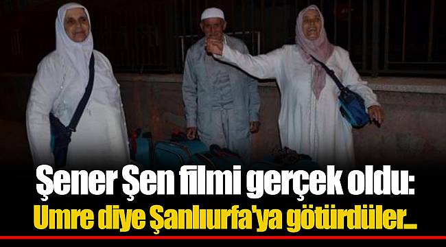 Şener Şen filmi gerçek oldu: Umre diye Şanlıurfa'ya götürdüler...