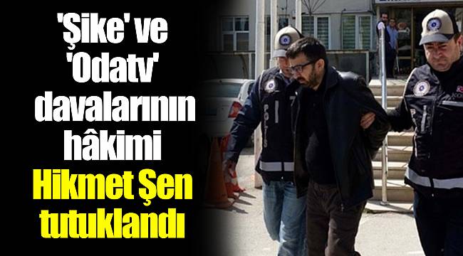 'Şike' ve 'Odatv' davalarının hâkimi Hikmet Şen tutuklandı