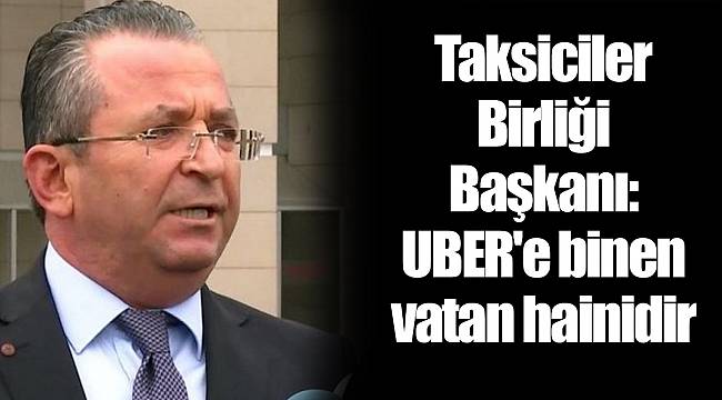 Taksiciler Birliği Başkanı: UBER'e binen vatan hainidir