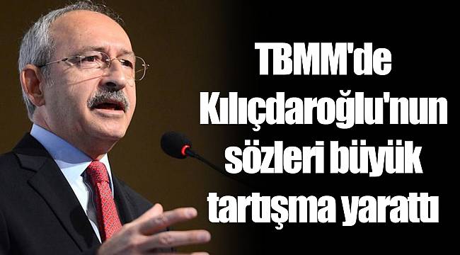 TBMM&#039;de Kılıçdaroğlu&#039;nun sözleri büyük tartışma yarattı