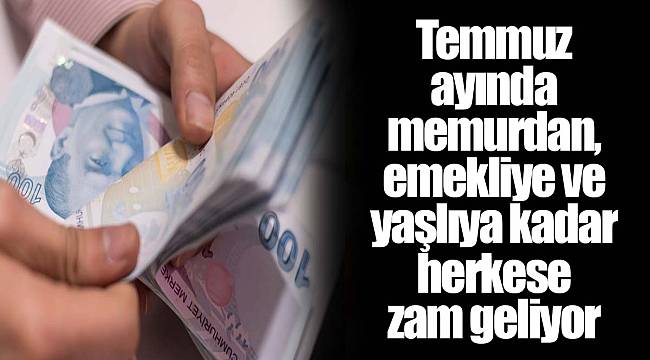 Temmuz ayında memurdan, emekliye ve yaşlıya kadar herkese zam geliyor