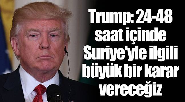 Trump: 24-48 saat içinde Suriye'yle ilgili büyük bir karar vereceğiz