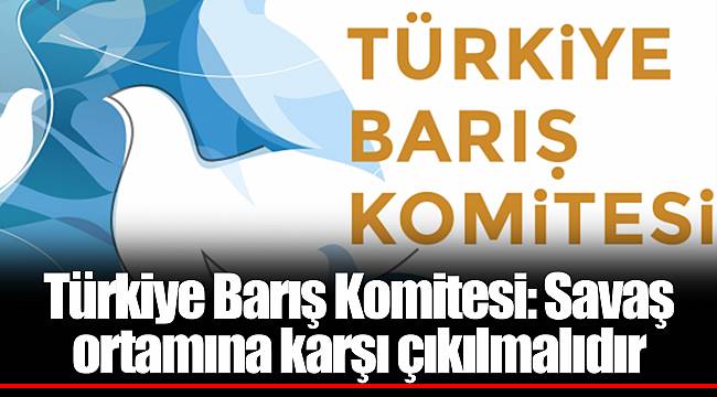 Türkiye Barış Komitesi: Savaş ortamına karşı çıkılmalıdır