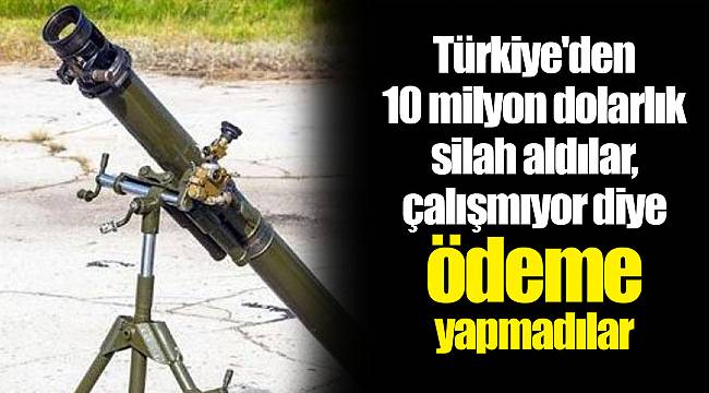 Türkiye'den 10 milyon dolarlık silah aldılar, çalışmıyor diye ödeme yapmadılar