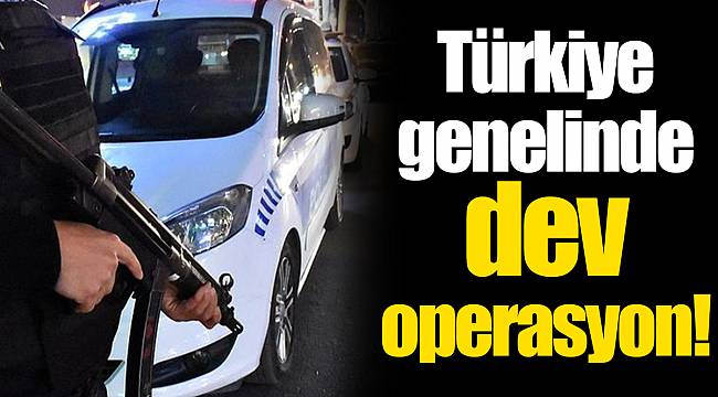 Türkiye genelinde dev operasyon!