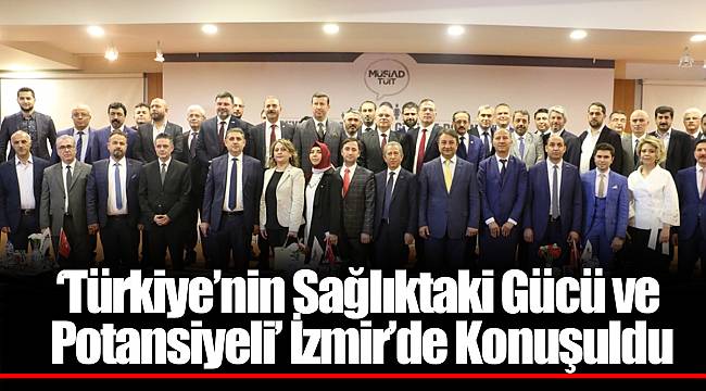 ‘Türkiye’nin Sağlıktaki Gücü ve Potansiyeli’ İzmir’de Konuşuldu