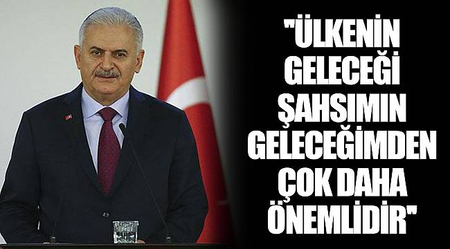 ''ÜLKENİN GELECEĞİ ŞAHSIMIN GELECEĞİMDEN ÇOK DAHA ÖNEMLİDİR''