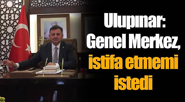 Ulupınar: Genel Merkez, istifa etmemi istedi
