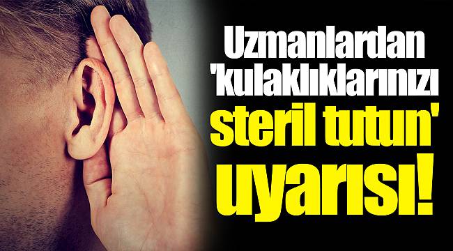 Uzmanlardan 'kulaklıklarınızı steril tutun' uyarısı!