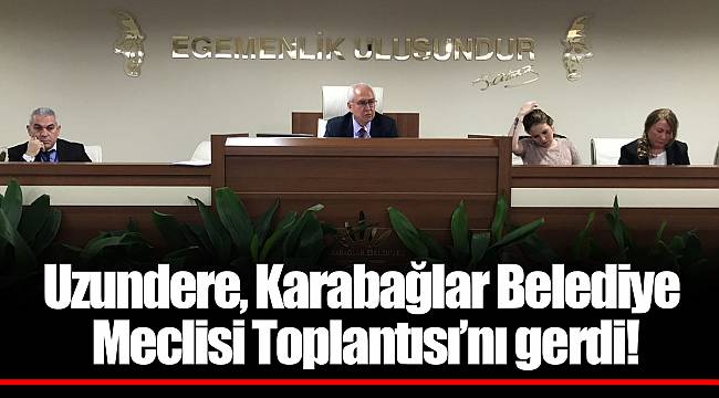 Uzundere, Karabağlar Belediye Meclisi Toplantısı'nı gerdi!