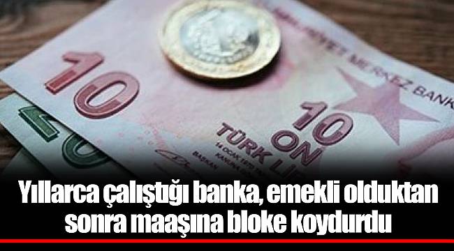 Yıllarca çalıştığı banka, emekli olduktan sonra maaşına bloke koydurdu