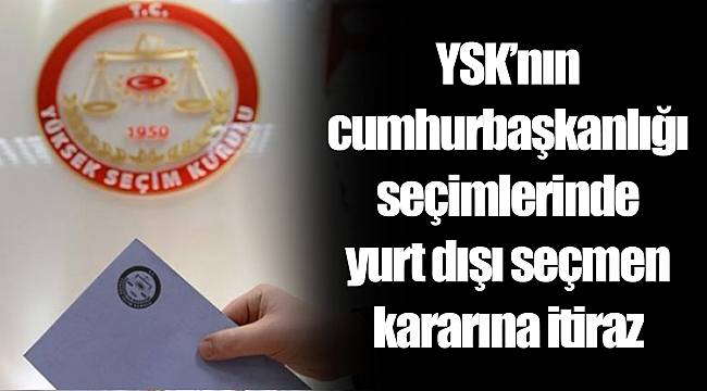 YSK’nın cumhurbaşkanlığı seçimlerinde yurt dışı seçmen kararına itiraz