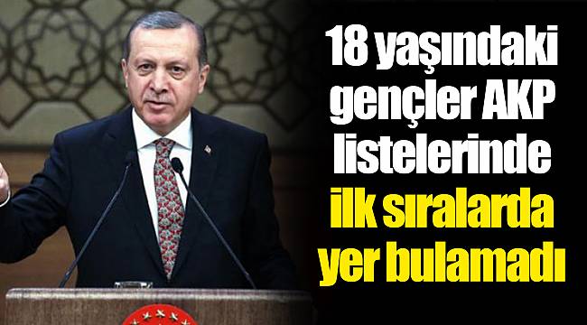 18 yaşındaki gençler AKP listelerinde ilk sıralarda yer bulamadı