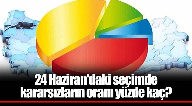 24 Haziran'daki seçimde kararsızların oranı yüzde kaç?