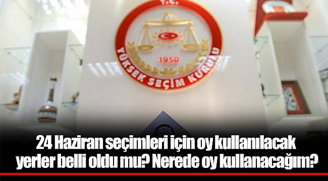 24 Haziran seçimleri için oy kullanılacak yerler belli oldu mu? Nerede oy kullanacağım?