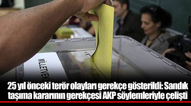 25 yıl önceki terör olayları gerekçe gösterildi: Sandık taşıma kararının gerekçesi AKP söylemleriyle çelişti
