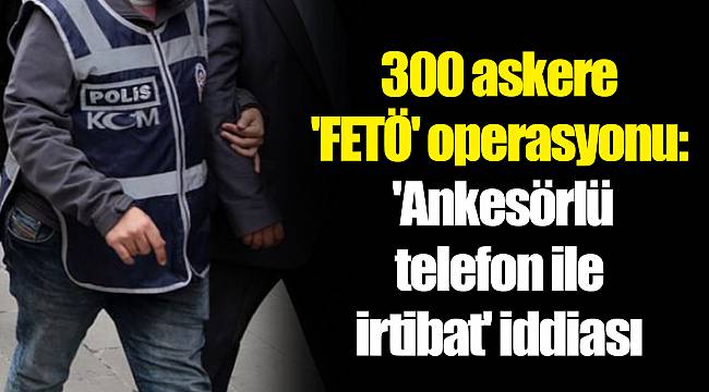 300 askere 'FETÖ' operasyonu: 'Ankesörlü telefon ile irtibat' iddiası